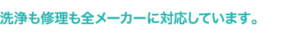 洗浄も修理も全メーカーに対応しています。